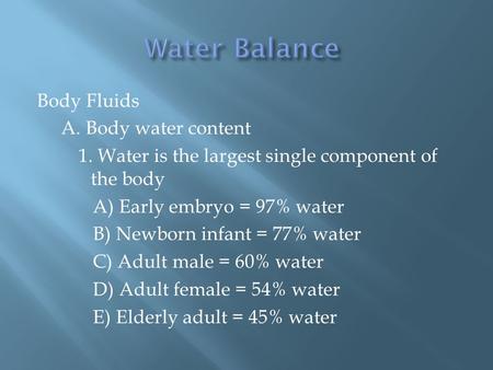 Body Fluids A. Body water content 1. Water is the largest single component of the body A) Early embryo = 97% water B) Newborn infant = 77% water C) Adult.