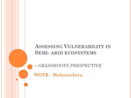 A SSESSING V ULNERABILITY IN S EMI - ARID ECOSYSTEMS - GRASSROOTS PERSPECTIVE WOTR - Maharashtra.