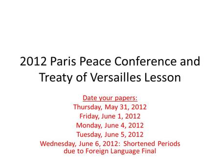 2012 Paris Peace Conference and Treaty of Versailles Lesson Date your papers: Thursday, May 31, 2012 Friday, June 1, 2012 Monday, June 4, 2012 Tuesday,