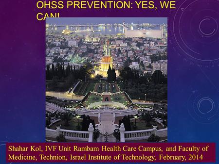 OHSS PREVENTION: YES, WE CAN! Shahar Kol, IVF Unit Rambam Health Care Campus, and Faculty of Medicine, Technion, Israel Institute of Technology, February,