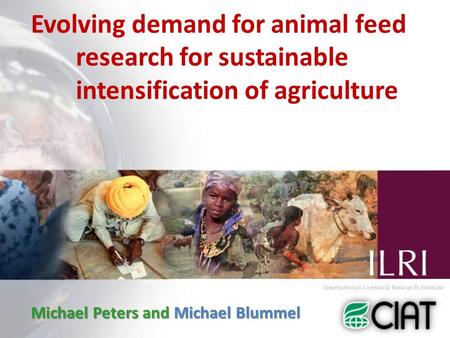 Evolving demand for animal feed research for sustainable intensification of agriculture Michael Peters and Michael Blummel.