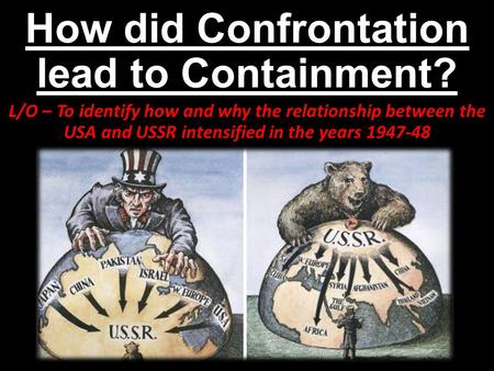 How did Confrontation lead to Containment? L/O – To identify how and why the relationship between the USA and USSR intensified in the years 1947-48.