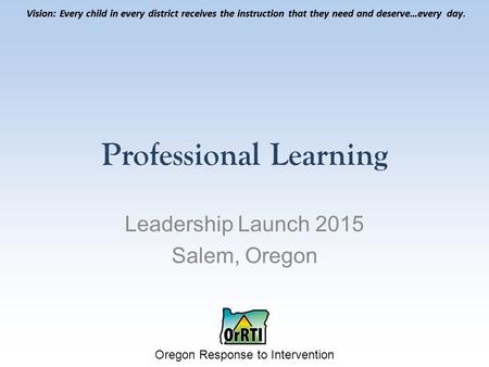 Vision: Every child in every district receives the instruction that they need and deserve…every day. Oregon Response to Intervention Vision: Every child.