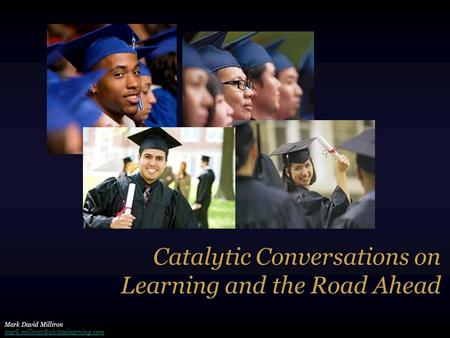 Catalytic Conversations on Learning and the Road Ahead Mark David Milliron