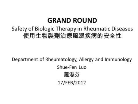 GRAND ROUND Safety of Biologic Therapy in Rheumatic Diseases 使用生物製劑治療風濕疾病的安全性 Department of Rheumatology, Allergy and Immunology Shue-Fen Luo 羅淑芬 17/FEB/2012.