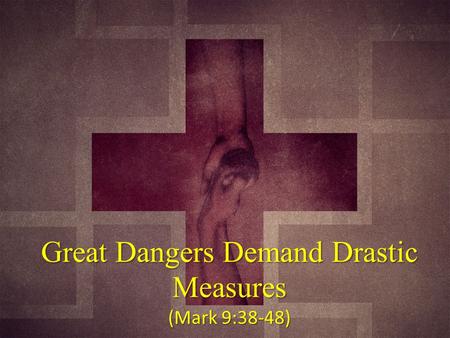 Great Dangers Demand Drastic Measures (Mark 9:38-48)