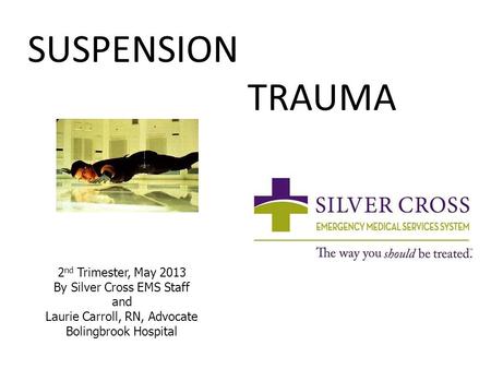 SUSPENSION TRAUMA 2 nd Trimester, May 2013 By Silver Cross EMS Staff and Laurie Carroll, RN, Advocate Bolingbrook Hospital.