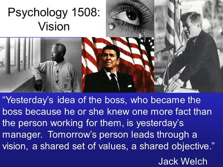 Psychology 1508: Vision “Yesterday’s idea of the boss, who became the boss because he or she knew one more fact than the person working for them, is yesterday’s.