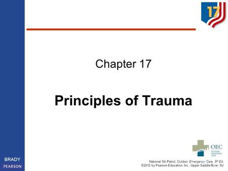 National Ski Patrol, Outdoor Emergency Care, 5 th Ed. ©2012 by Pearson Education, Inc., Upper Saddle River, NJ BRADY Chapter 17 Principles of Trauma.