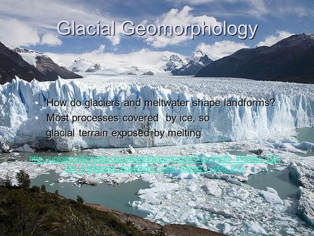 Glacial Geomorphology How do glaciers and meltwater shape landforms?How do glaciers and meltwater shape landforms? Most processes covered by ice, soMost.