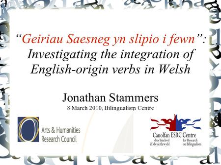 “Geiriau Saesneg yn slipio i fewn”: Investigating the integration of English-origin verbs in Welsh Jonathan Stammers 8 March 2010, Bilingualism Centre.