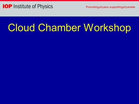 Promoting physics, supporting physicists Cloud Chamber Workshop.