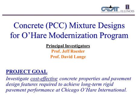 Concrete (PCC) Mixture Designs for O’Hare Modernization Program Principal Investigators Prof. Jeff Roesler Prof. David Lange PROJECT GOAL Investigate cost-effective.