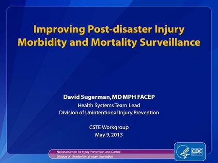 David Sugerman, MD MPH FACEP Health Systems Team Lead Division of Unintentional Injury Prevention CSTE Workgroup May 9, 2013 Improving Post-disaster Injury.