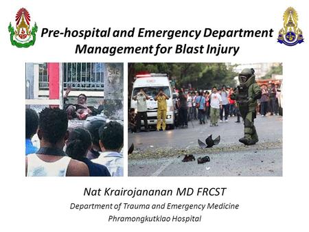 Pre-hospital and Emergency Department Management for Blast Injury Nat Krairojananan MD FRCST Department of Trauma and Emergency Medicine Phramongkutklao.