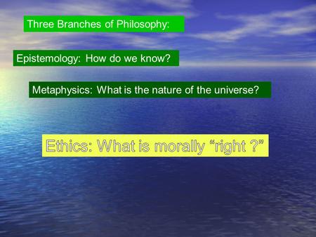 Three Branches of Philosophy: Epistemology: How do we know? Metaphysics: What is the nature of the universe?