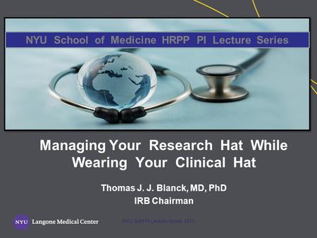 Managing Your Research Hat While Wearing Your Clinical Hat Thomas J. J. Blanck, MD, PhD IRB Chairman NYU School of Medicine HRPP PI Lecture Series NYU.