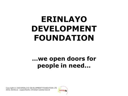 Copyright © 2009 ERINLAYO DEVELOPMENT FOUNDATION LTD Akins Akintoye - supported by Christian Carsten David ERINLAYO DEVELOPMENT FOUNDATION …we open doors.