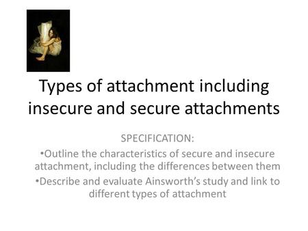 Types of attachment including insecure and secure attachments SPECIFICATION: Outline the characteristics of secure and insecure attachment, including the.