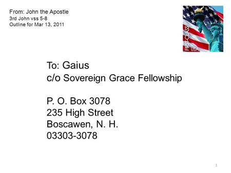 From: John the Apostle 3rd John vss 5-8 Outline for Mar 13, 2011 To: Gaius c/o Sovereign Grace Fellowship P. O. Box 3078 235 High Street Boscawen, N. H.