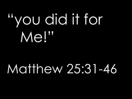 “you did it for Me!” Matthew 25:31-46. “ 31 When the Son of Man comes in His glory with all of His angels, He will sit on His royal throne. 32 The people.