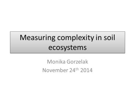 Measuring complexity in soil ecosystems Monika Gorzelak November 24 th 2014.