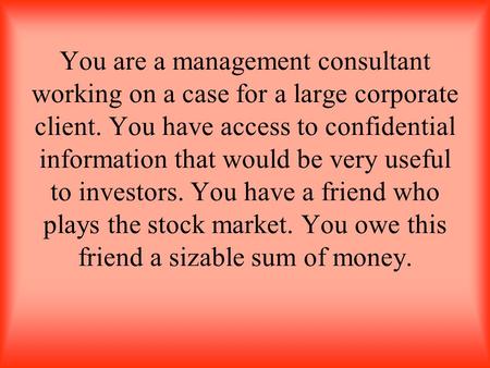 You are a management consultant working on a case for a large corporate client. You have access to confidential information that would be very useful to.