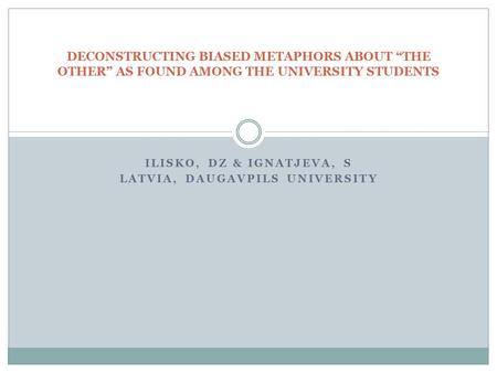 ILISKO, DZ & IGNATJEVA, S LATVIA, DAUGAVPILS UNIVERSITY DECONSTRUCTING BIASED METAPHORS ABOUT “THE OTHER” AS FOUND AMONG THE UNIVERSITY STUDENTS.