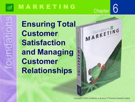 Foundations of Chapter M A R K E T I N G Copyright © 2003 by Nelson, a division of Thomson Canada Limited. Ensuring Total Customer Satisfaction and Managing.