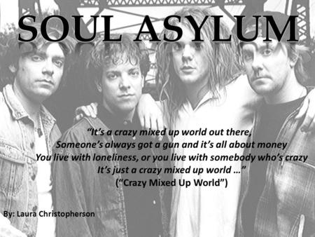 By: Laura Christopherson “It’s a crazy mixed up world out there, Someone’s always got a gun and it’s all about money You live with loneliness, or you live.