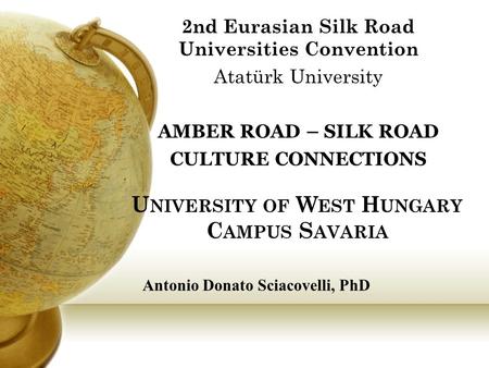 U NIVERSITY OF W EST H UNGARY C AMPUS S AVARIA 2nd Eurasian Silk Road Universities Convention Atatürk University AMBER ROAD – SILK ROAD CULTURE CONNECTIONS.