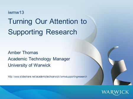 Iwmw13 Turning Our Attention to Supporting Research Amber Thomas Academic Technology Manager University of Warwick