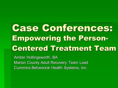 Case Conferences: Empowering the Person- Centered Treatment Team Amber Hollingsworth, BA Marion County Adult Recovery Team Lead Cummins Behavioral Health.