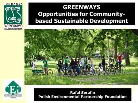 GREENWAYS Opportunities for Community- based Sustainable Development Rafal Serafin Polish Environmental Partnership Foundation.