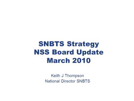 SNBTS Strategy NSS Board Update March 2010 Keith J Thompson National Director SNBTS.