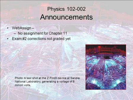 Physics 102-002 Announcements WebAssign – –No assignment for Chapter 11 Exam #2 corrections not graded yet Photo: A test shot at the Z Pinch device at.