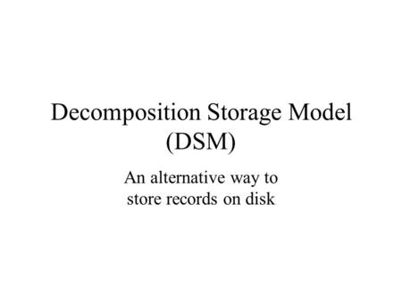 Decomposition Storage Model (DSM) An alternative way to store records on disk.