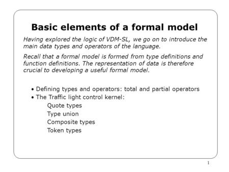 1 Basic elements of a formal model Having explored the logic of VDM-SL, we go on to introduce the main data types and operators of the language. Recall.