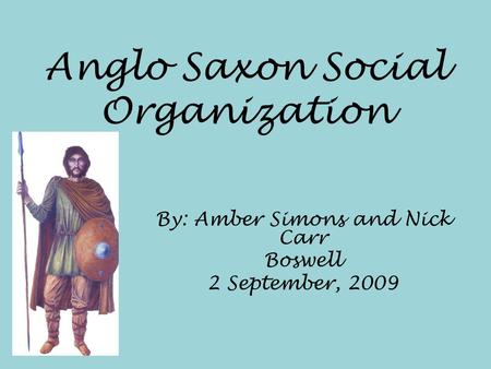 Anglo Saxon Social Organization By: Amber Simons and Nick Carr Boswell 2 September, 2009.