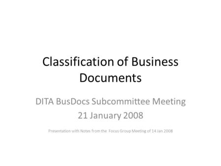 Classification of Business Documents DITA BusDocs Subcommittee Meeting 21 January 2008 Presentation with Notes from the Focus Group Meeting of 14 Jan 2008.