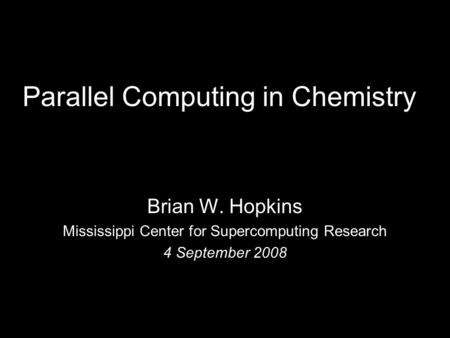 Parallel Computing in Chemistry Brian W. Hopkins Mississippi Center for Supercomputing Research 4 September 2008.