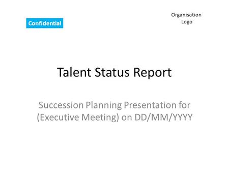 Talent Status Report Succession Planning Presentation for (Executive Meeting) on DD/MM/YYYY Organisation Logo Confidential.