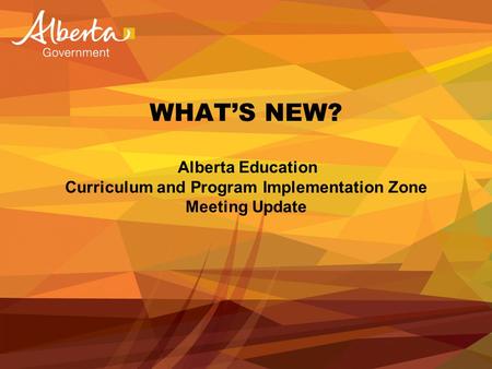 WHAT’S NEW? Alberta Education Curriculum and Program Implementation Zone Meeting Update.