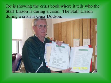 Joe is showing the crisis book where it tells who the Staff Liason is during a crisis. The Staff Liason during a crisis is Gina Dodson.