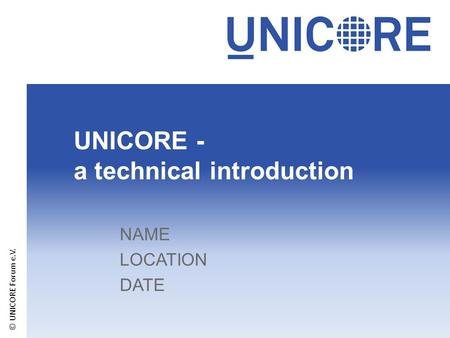 UNICORE - a technical introduction NAME LOCATION DATE © UNICORE Forum e.V.