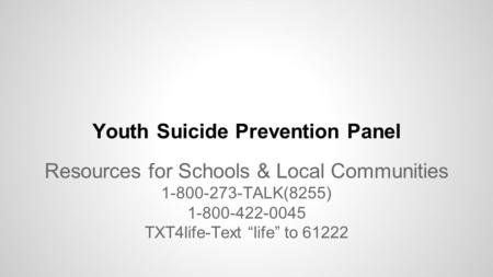 Youth Suicide Prevention Panel Resources for Schools & Local Communities 1-800-273-TALK(8255) 1-800-422-0045 TXT4life-Text “life” to 61222.