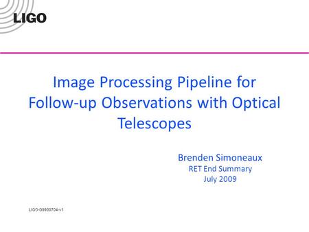 LIGO-G9900704-v1 Image Processing Pipeline for Follow-up Observations with Optical Telescopes Brenden Simoneaux RET End Summary July 2009.