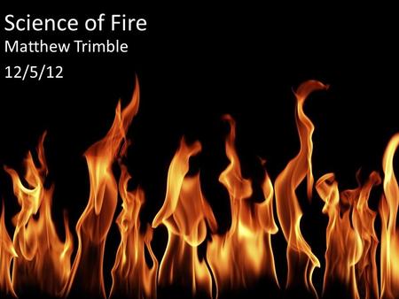 Science of Fire Matthew Trimble 12/5/12. What is fire? Rapid oxidation (loss of electrons) Very exothermic combustion reaction Combustion: Fuel + O2 =