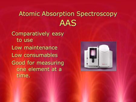 Atomic Absorption Spectroscopy AAS Comparatively easy to use Low maintenance Low consumables Good for measuring one element at a time. Comparatively easy.