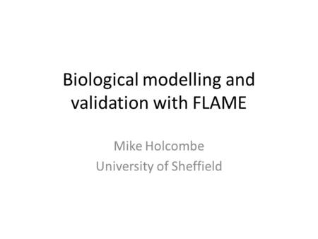 Biological modelling and validation with FLAME Mike Holcombe University of Sheffield.